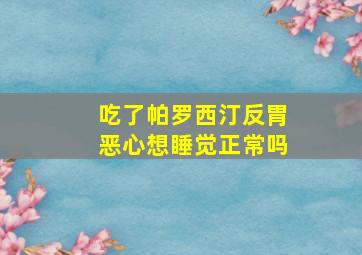 吃了帕罗西汀反胃恶心想睡觉正常吗