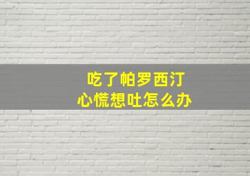 吃了帕罗西汀心慌想吐怎么办