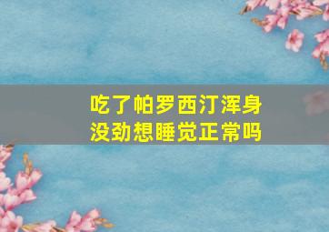 吃了帕罗西汀浑身没劲想睡觉正常吗