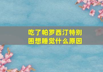 吃了帕罗西汀特别困想睡觉什么原因