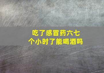 吃了感冒药六七个小时了能喝酒吗