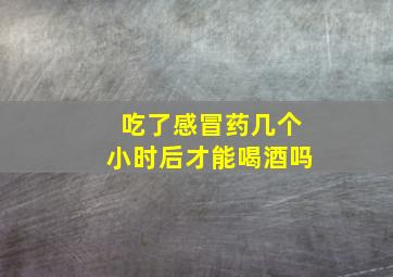 吃了感冒药几个小时后才能喝酒吗