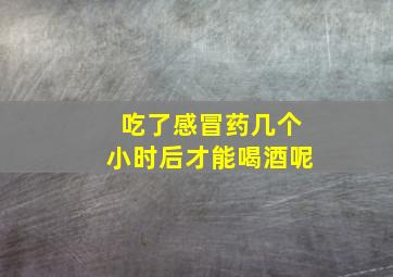 吃了感冒药几个小时后才能喝酒呢