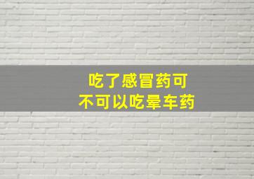 吃了感冒药可不可以吃晕车药