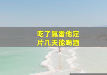 吃了氯雷他定片几天能喝酒