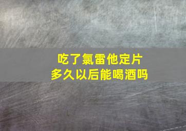 吃了氯雷他定片多久以后能喝酒吗