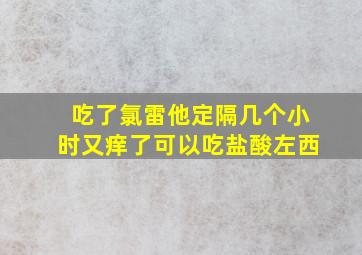 吃了氯雷他定隔几个小时又痒了可以吃盐酸左西