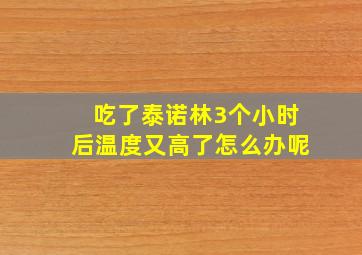 吃了泰诺林3个小时后温度又高了怎么办呢