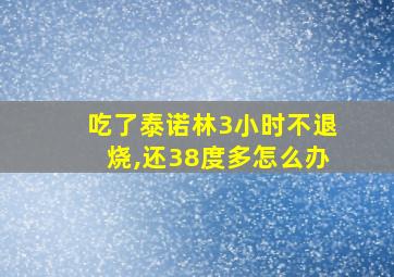 吃了泰诺林3小时不退烧,还38度多怎么办