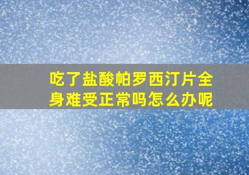 吃了盐酸帕罗西汀片全身难受正常吗怎么办呢