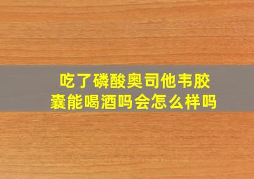 吃了磷酸奥司他韦胶囊能喝酒吗会怎么样吗