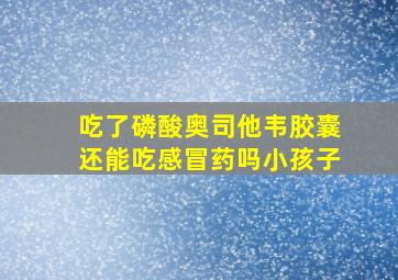 吃了磷酸奥司他韦胶囊还能吃感冒药吗小孩子