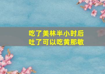 吃了美林半小时后吐了可以吃黄那敏