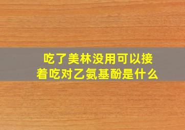 吃了美林没用可以接着吃对乙氨基酚是什么