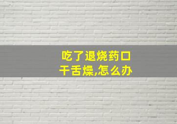 吃了退烧药口干舌燥,怎么办