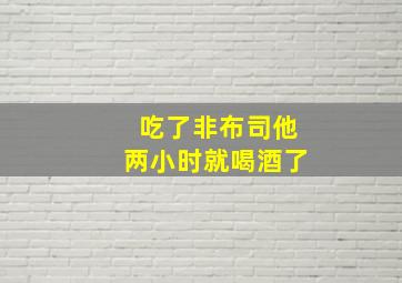 吃了非布司他两小时就喝酒了