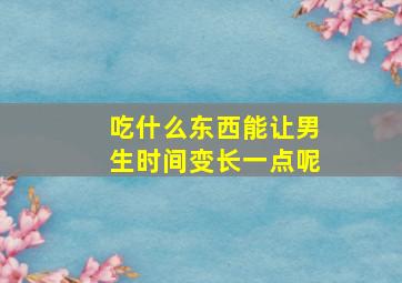 吃什么东西能让男生时间变长一点呢