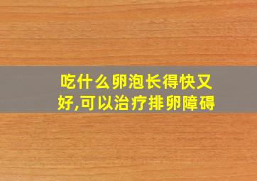 吃什么卵泡长得快又好,可以治疗排卵障碍