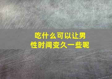 吃什么可以让男性时间变久一些呢