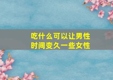 吃什么可以让男性时间变久一些女性