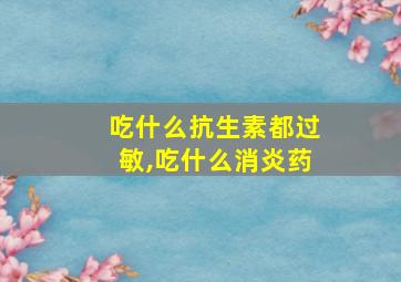 吃什么抗生素都过敏,吃什么消炎药