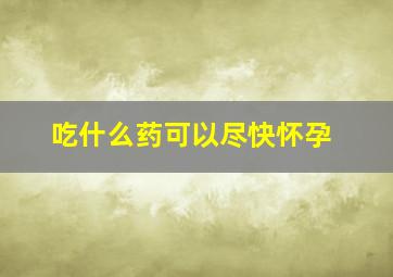 吃什么药可以尽快怀孕