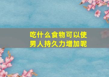 吃什么食物可以使男人持久力增加呢