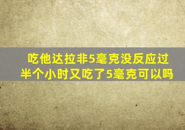 吃他达拉非5毫克没反应过半个小时又吃了5毫克可以吗