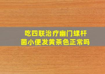 吃四联治疗幽门螺杆菌小便发黄茶色正常吗