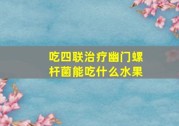 吃四联治疗幽门螺杆菌能吃什么水果