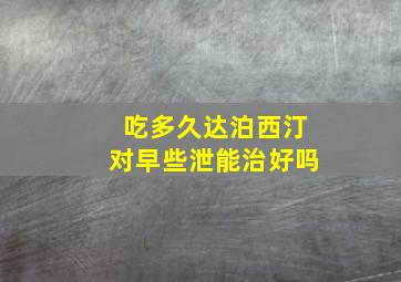 吃多久达泊西汀对早些泄能治好吗