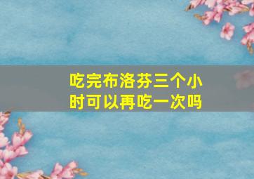 吃完布洛芬三个小时可以再吃一次吗