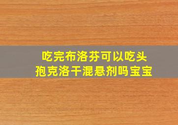 吃完布洛芬可以吃头孢克洛干混悬剂吗宝宝