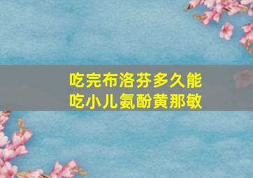 吃完布洛芬多久能吃小儿氨酚黄那敏