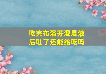 吃完布洛芬混悬液后吐了还能给吃吗