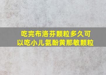 吃完布洛芬颗粒多久可以吃小儿氨酚黄那敏颗粒