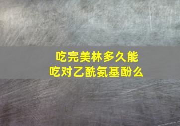 吃完美林多久能吃对乙酰氨基酚么