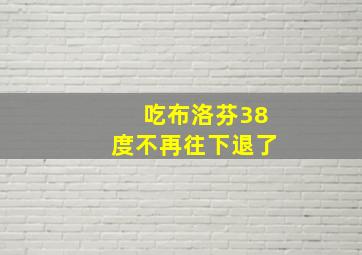 吃布洛芬38度不再往下退了