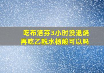 吃布洛芬3小时没退烧再吃乙酰水杨酸可以吗