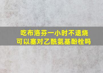 吃布洛芬一小时不退烧可以塞对乙酰氨基酚栓吗