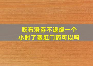 吃布洛芬不退烧一个小时了塞肛门药可以吗