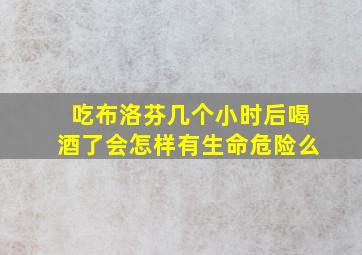 吃布洛芬几个小时后喝酒了会怎样有生命危险么