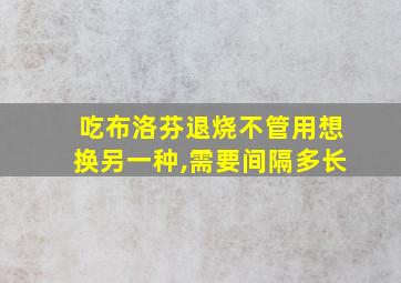 吃布洛芬退烧不管用想换另一种,需要间隔多长