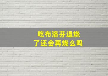 吃布洛芬退烧了还会再烧么吗