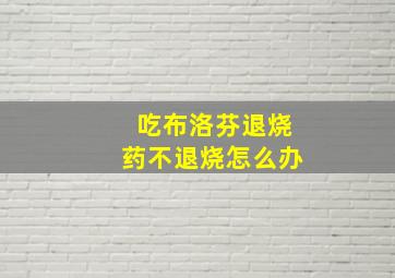 吃布洛芬退烧药不退烧怎么办