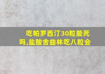 吃帕罗西汀30粒能死吗,盐酸舍曲林吃八粒会