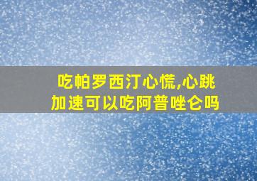 吃帕罗西汀心慌,心跳加速可以吃阿普唑仑吗