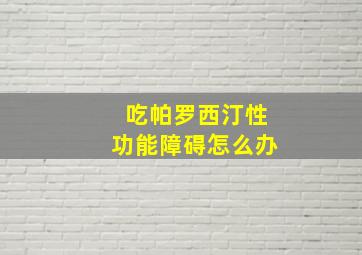 吃帕罗西汀性功能障碍怎么办