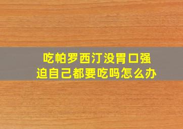 吃帕罗西汀没胃口强迫自己都要吃吗怎么办