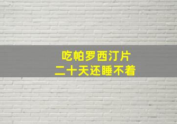 吃帕罗西汀片二十天还睡不着